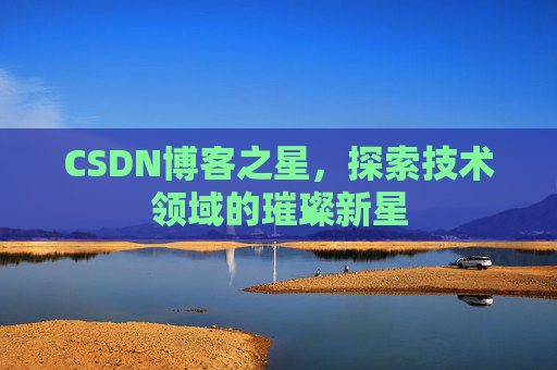 CSDN博客之星,探索技术领域的璀璨新星 CSDN博客之星,探索技术领域的璀璨新星